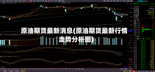 原油期货最新消息(原油期货最新行情走势分析图)-第2张图片