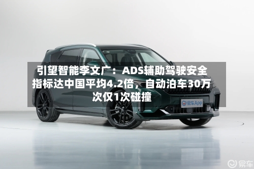 引望智能李文广：ADS辅助驾驶安全指标达中国平均4.2倍，自动泊车30万次仅1次碰撞-第2张图片