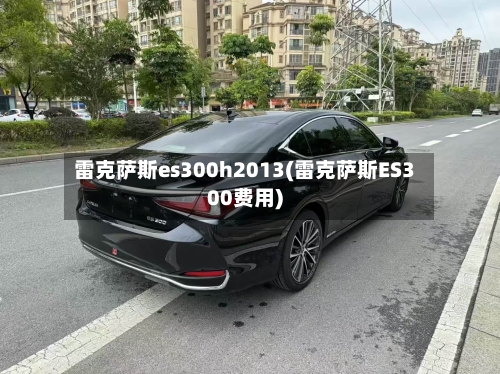 雷克萨斯es300h2013(雷克萨斯ES300费用)-第1张图片