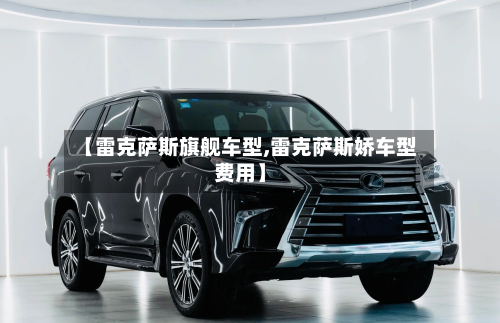 【雷克萨斯旗舰车型,雷克萨斯娇车型费用】-第2张图片