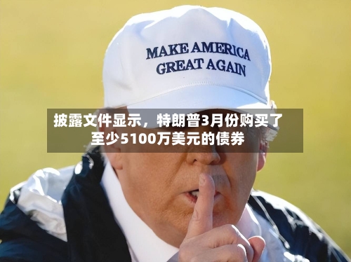 披露文件显示，特朗普3月份购买了至少5100万美元的债券-第1张图片