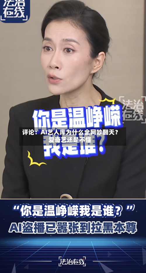 评论：AI艺人库为什么全网吵翻天？爱奇艺还是不懂-第1张图片