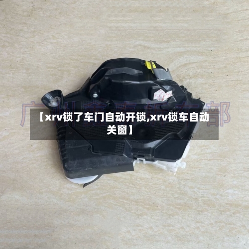 【xrv锁了车门自动开锁,xrv锁车自动关窗】-第1张图片