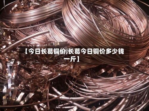 【今日长葛铜价,长葛今日铜价多少钱一斤】-第3张图片