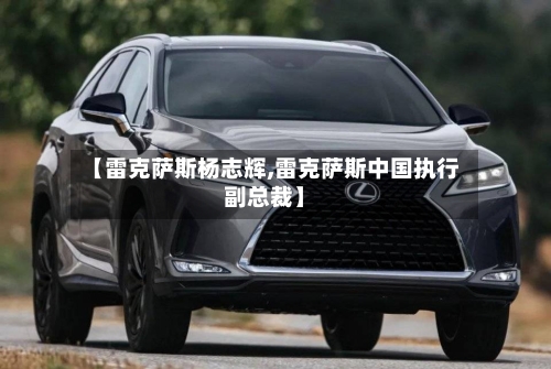 【雷克萨斯杨志辉,雷克萨斯中国执行副总裁】-第1张图片