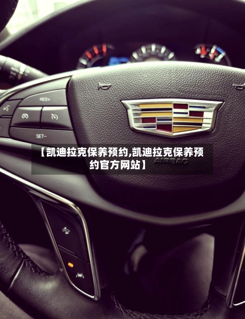 【凯迪拉克保养预约,凯迪拉克保养预约官方网站】-第1张图片