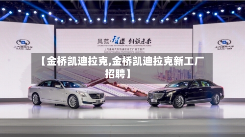 【金桥凯迪拉克,金桥凯迪拉克新工厂招聘】-第1张图片