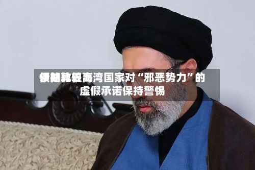 伊朗比较高领袖敦促海湾国家对“邪恶势力	”的虚假承诺保持警惕-第2张图片