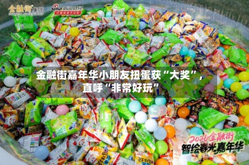 金融街嘉年华小朋友扭蛋获“大奖	”，直呼“非常好玩”-第1张图片