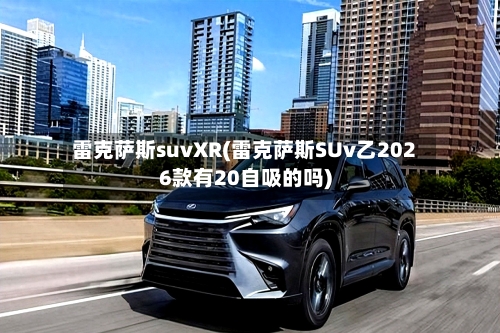 雷克萨斯suvXR(雷克萨斯SUv乙2026款有20自吸的吗)-第2张图片