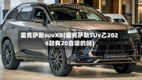 雷克萨斯suvXR(雷克萨斯SUv乙2026款有20自吸的吗)-第1张图片