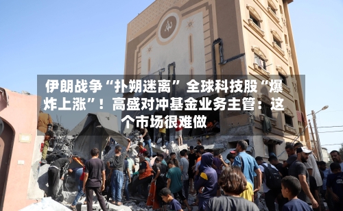 伊朗战争“扑朔迷离	” 全球科技股“爆炸上涨”！高盛对冲基金业务主管：这个市场很难做-第3张图片