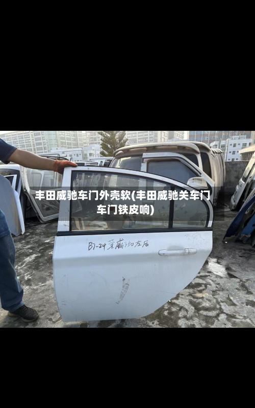 丰田威驰车门外壳软(丰田威驰关车门车门铁皮响)-第2张图片