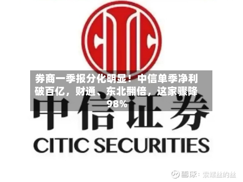 券商一季报分化明显！中信单季净利破百亿，财通、东北翻倍	，这家骤降98%-第2张图片
