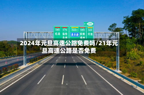 2024年元旦高速公路免费吗/21年元旦高速公路是否免费-第1张图片