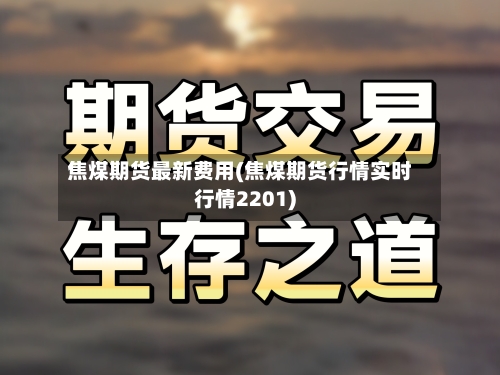 焦煤期货最新费用(焦煤期货行情实时行情2201)-第3张图片
