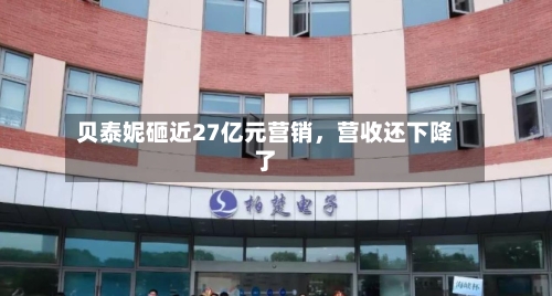 贝泰妮砸近27亿元营销	，营收还下降了-第1张图片