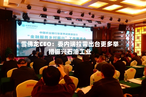 雪佛龙CEO：委内瑞拉需出台更多举措振兴石油工业-第3张图片