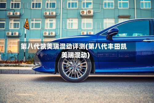 第八代凯美瑞混动评测(第八代丰田凯美瑞混动)-第1张图片