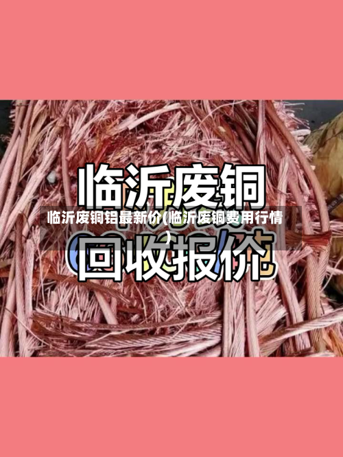 临沂废铜铝最新价(临沂废铜费用行情)-第2张图片