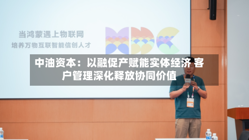 中油资本：以融促产赋能实体经济 客户管理深化释放协同价值-第2张图片