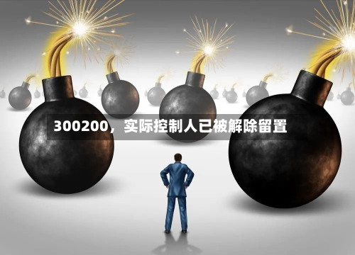 300200，实际控制人已被解除留置-第1张图片