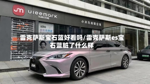 雷克萨斯宝石蓝好看吗/雷克萨斯es宝石蓝脏了什么样-第1张图片