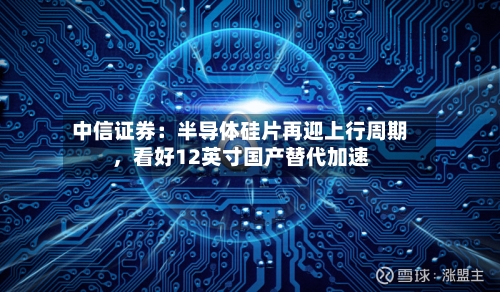 中信证券：半导体硅片再迎上行周期，看好12英寸国产替代加速-第1张图片