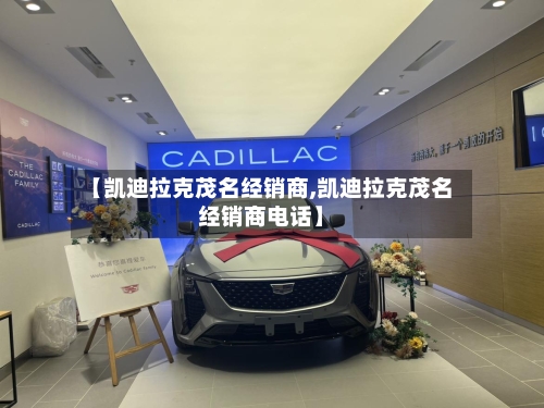 【凯迪拉克茂名经销商,凯迪拉克茂名经销商电话】-第1张图片