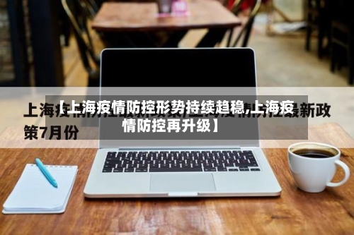 【上海疫情防控形势持续趋稳,上海疫情防控再升级】-第3张图片