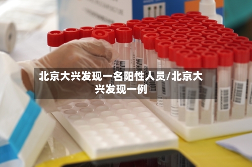 北京大兴发现一名阳性人员/北京大兴发现一例-第2张图片