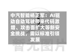 中汽智能杨正军：AI驱动自动驾驶带来代码激增、攻击面扩大等新安全挑战，需以标准引领发展-第2张图片