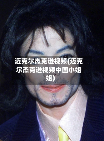 迈克尔杰克逊视频(迈克尔杰克逊视频中国小姐姐)-第1张图片