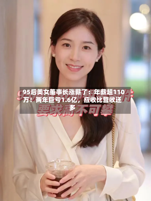 95后美女董事长涨薪了：年薪超110万！两年巨亏1.6亿	，应收比营收还多-第1张图片
