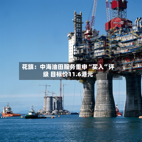 花旗：中海油田服务重申“买入”评级 目标价11.6港元-第2张图片
