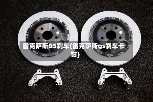 雷克萨斯GS刹车(雷克萨斯gs刹车卡钳)-第2张图片