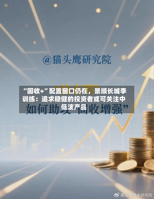 “固收+	”配置窗口仍在	，景顺长城李训练：追求稳健的投资者或可关注中低波产品-第3张图片