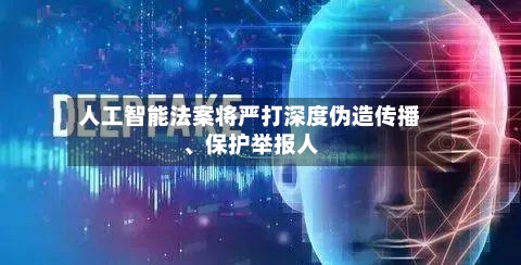 人工智能法案将严打深度伪造传播、保护举报人-第3张图片