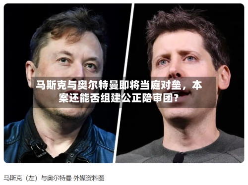 马斯克与奥尔特曼即将当庭对垒	，本案还能否组建公正陪审团？-第1张图片