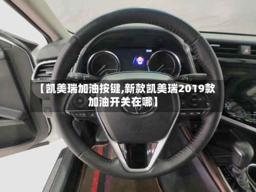 【凯美瑞加油按键,新款凯美瑞2019款加油开关在哪】-第1张图片