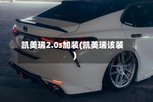 凯美瑞2.0s加装(凯美瑞该装)-第3张图片