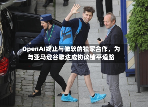 OpenAI终止与微软的独家合作，为与亚马逊谷歌达成协议铺平道路-第1张图片