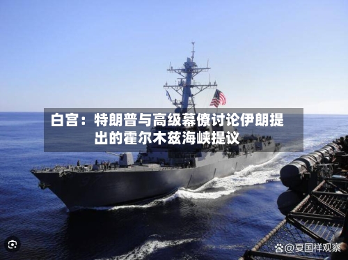 白宫：特朗普与高级幕僚讨论伊朗提出的霍尔木兹海峡提议-第1张图片