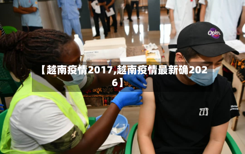 【越南疫情2017,越南疫情最新确2026】-第3张图片