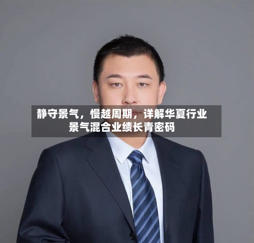 静守景气	，慢越周期，详解华夏行业景气混合业绩长青密码-第2张图片