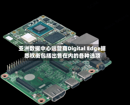 亚洲数据中心运营商Digital Edge据悉权衡包括出售在内的各种选项-第2张图片