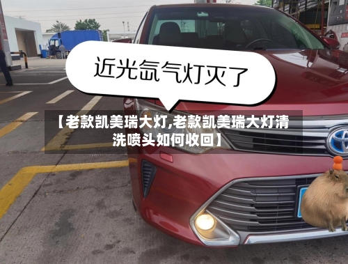 【老款凯美瑞大灯,老款凯美瑞大灯清洗喷头如何收回】-第1张图片