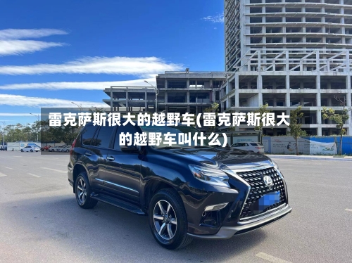 雷克萨斯很大的越野车(雷克萨斯很大的越野车叫什么)-第1张图片