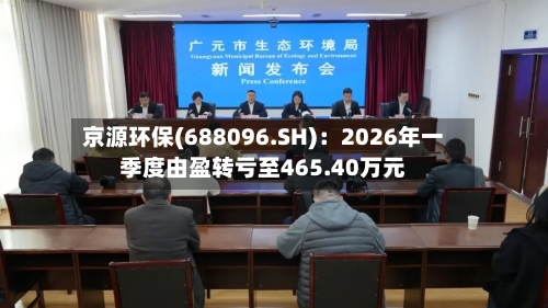 京源环保(688096.SH)：2026年一季度由盈转亏至465.40万元-第1张图片