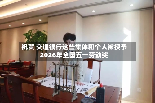 祝贺 交通银行这些集体和个人被授予2026年全国五一劳动奖-第2张图片